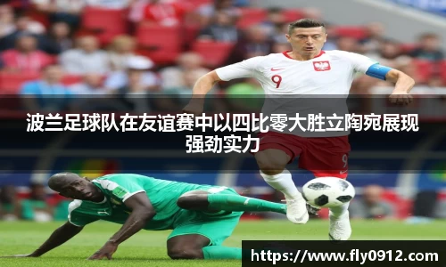波兰足球队在友谊赛中以四比零大胜立陶宛展现强劲实力