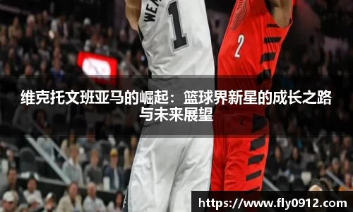 维克托文班亚马的崛起：篮球界新星的成长之路与未来展望