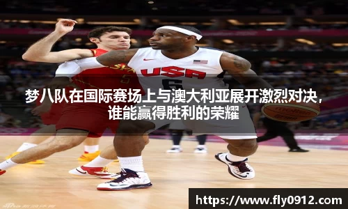 梦八队在国际赛场上与澳大利亚展开激烈对决，谁能赢得胜利的荣耀