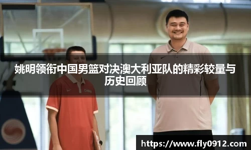 姚明领衔中国男篮对决澳大利亚队的精彩较量与历史回顾