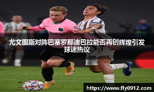 尤文图斯对阵巴塞罗那迪巴拉能否再创辉煌引发球迷热议