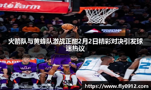 火箭队与黄蜂队激战正酣2月2日精彩对决引发球迷热议