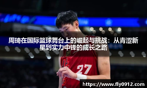 周琦在国际篮球舞台上的崛起与挑战：从青涩新星到实力中锋的成长之路