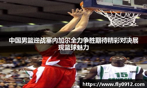 中国男篮迎战塞内加尔全力争胜期待精彩对决展现篮球魅力