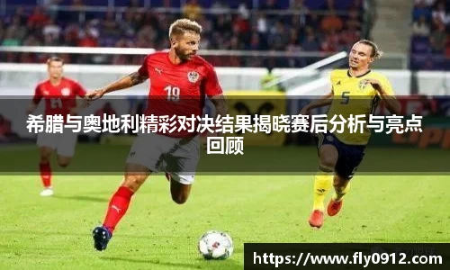 希腊与奥地利精彩对决结果揭晓赛后分析与亮点回顾