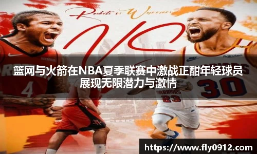 篮网与火箭在NBA夏季联赛中激战正酣年轻球员展现无限潜力与激情