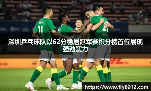 深圳乒乓球队以62分稳居冠军赛积分榜首位展现强劲实力