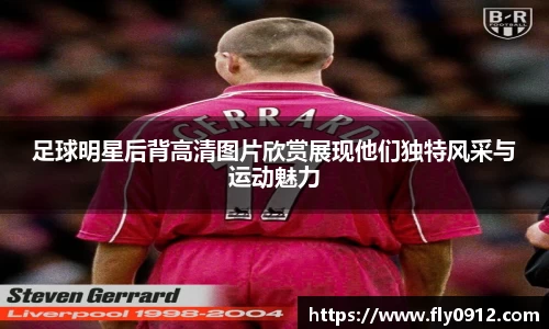 足球明星后背高清图片欣赏展现他们独特风采与运动魅力