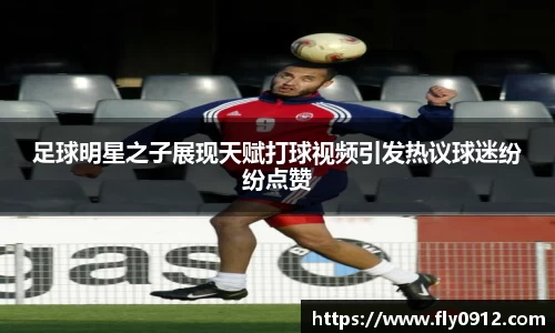 足球明星之子展现天赋打球视频引发热议球迷纷纷点赞