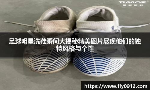 足球明星洗鞋瞬间大揭秘精美图片展现他们的独特风格与个性