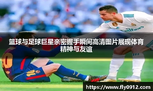 篮球与足球巨星亲密握手瞬间高清图片展现体育精神与友谊