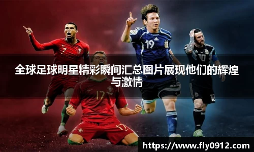 全球足球明星精彩瞬间汇总图片展现他们的辉煌与激情