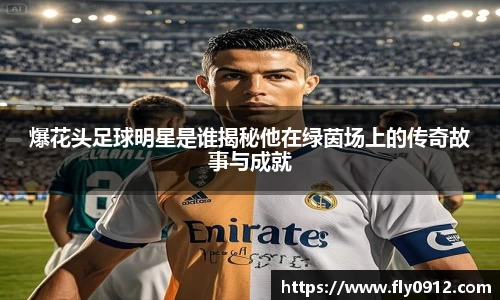 爆花头足球明星是谁揭秘他在绿茵场上的传奇故事与成就