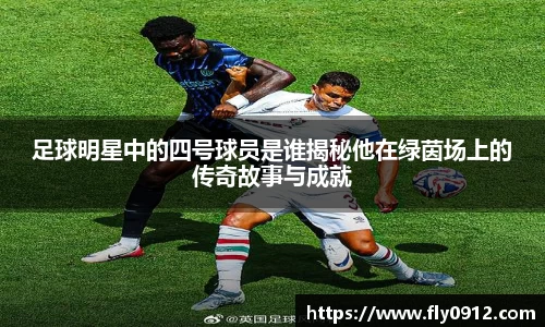 足球明星中的四号球员是谁揭秘他在绿茵场上的传奇故事与成就
