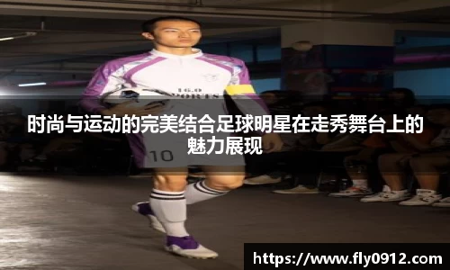 时尚与运动的完美结合足球明星在走秀舞台上的魅力展现