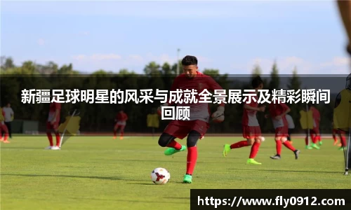新疆足球明星的风采与成就全景展示及精彩瞬间回顾